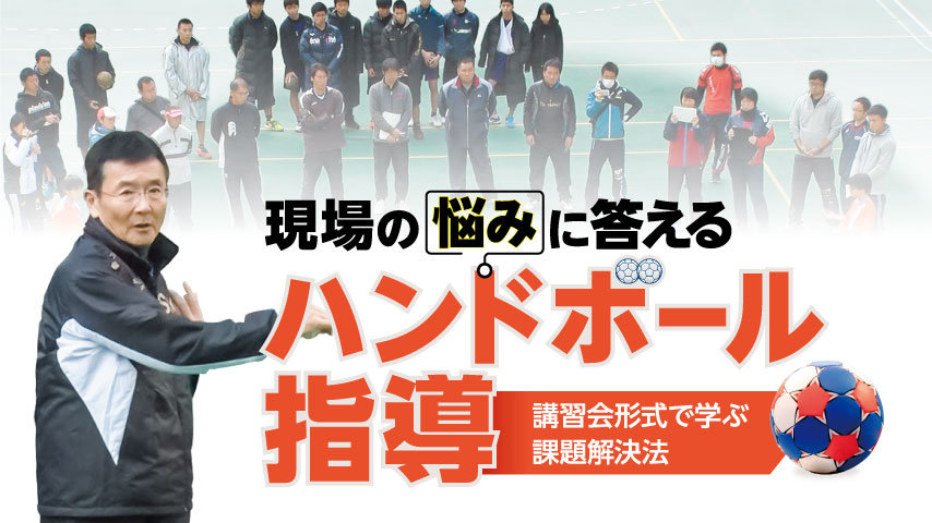 現場の悩みに答えるハンドボール指導 ～講習会形式で学ぶ課題解決法～