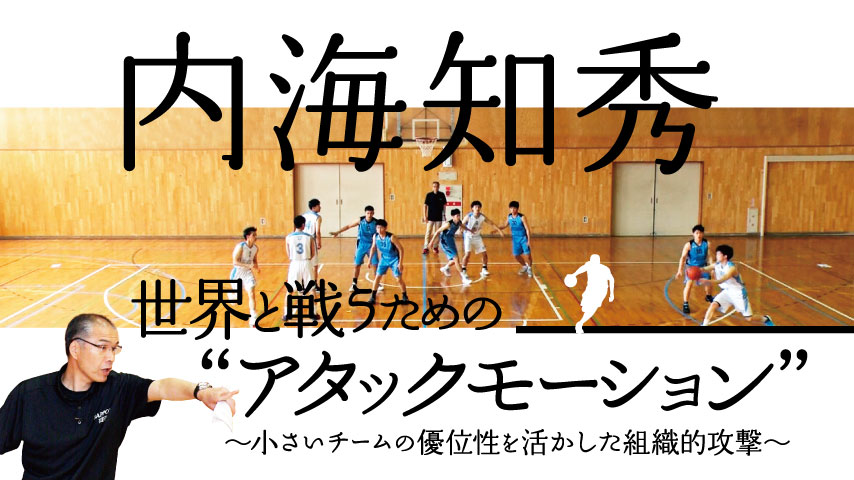 内海知秀･世界と戦うための“アタックモーション“～小さいチームの優位性を活かした組織的攻撃～