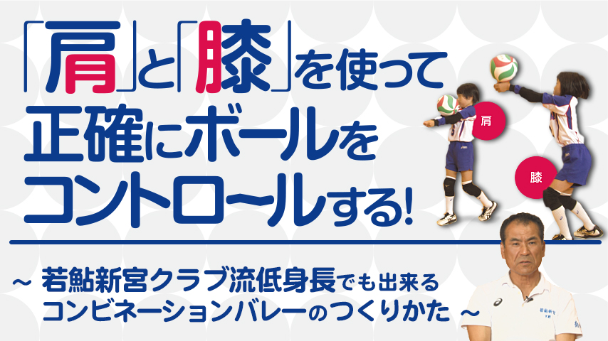 「肩」と「膝」を使って正確にボールをコントロールする！～若鮎新宮クラブ流低身長でも出来るコンビネーションバレーのつくりかた～
