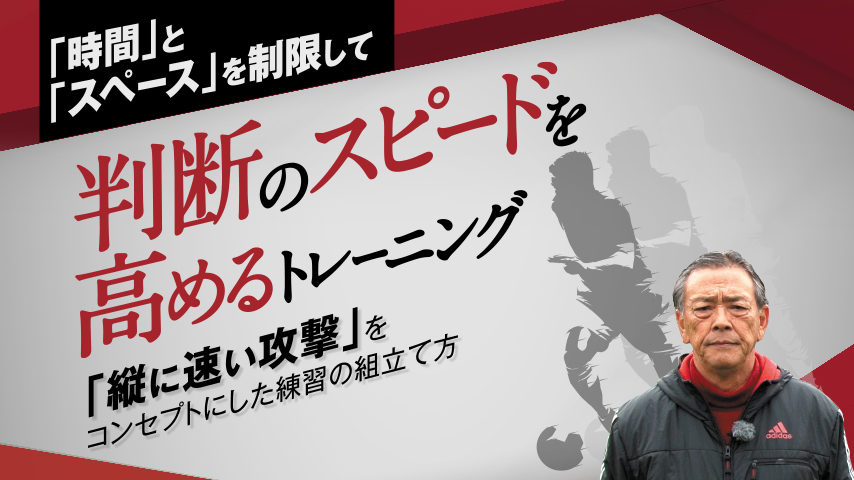 「時間」と「スペース」を制限して判断のスピードを高めるトレーニング～「縦に速い攻撃」をコンセプトにした練習の組立て方～