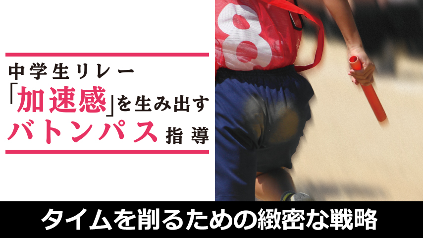 中学生リレー「加速感」を生み出すバトンパス指導 ～タイムを削るための緻密な戦略と練習法～