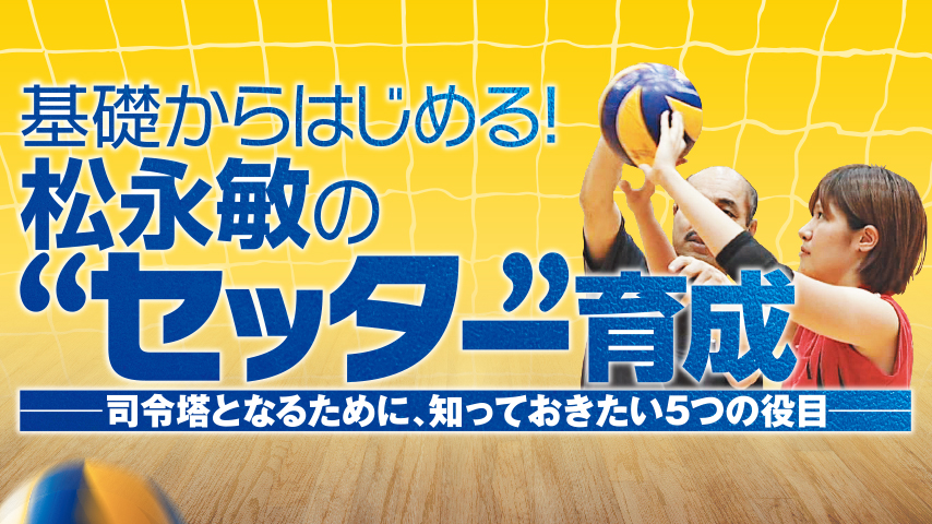 基礎からはじめる ！ 松永敏の “ セッター ” 育成～ 司令塔となるために、知っておきたい5つの役目 ～
