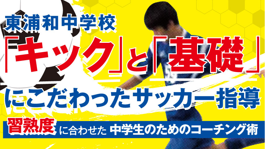 東浦和中学校・「キック」と「基礎」にこだわったサッカー指導～習熟度に合わせた中学生のためのコーチング術～