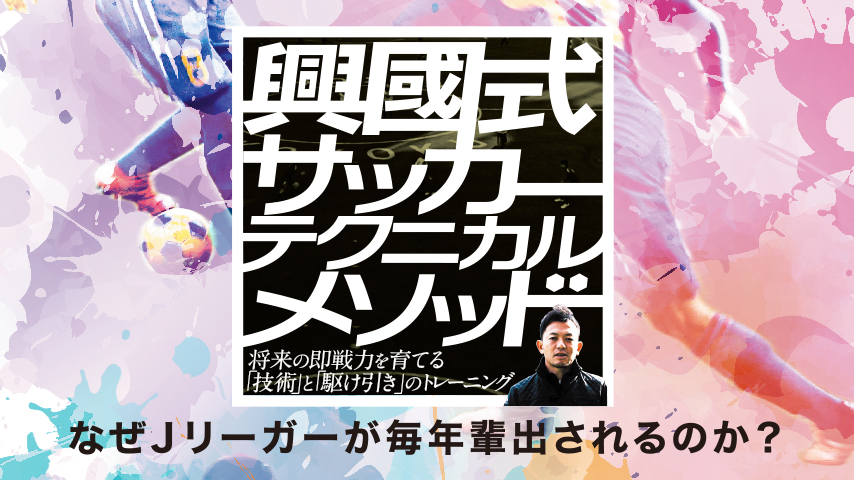 興國式サッカーテクニカルメソッド～将来の即戦力を育てる「技術」と「駆け引き」のトレーニング～