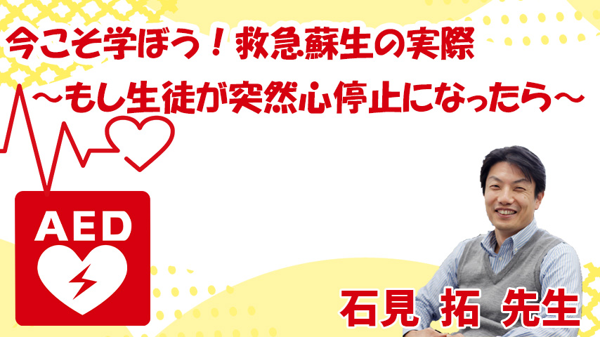 今こそ学ぼう！救急蘇生の実際～もし生徒が突然心停止になったら～